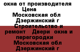 окна от производителя › Цена ­ 1 000 - Московская обл., Дзержинский г. Строительство и ремонт » Двери, окна и перегородки   . Московская обл.,Дзержинский г.